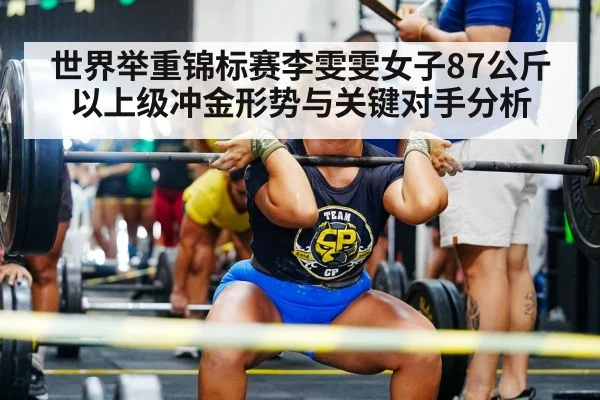 世界举重锦标赛李雯雯女子87公斤以上级冲金形势与关键对手分析