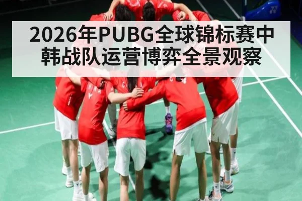 2026年PUBG全球锦标赛中韩战队运营博弈全景观察