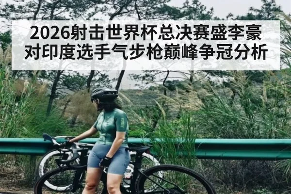 2026射击世界杯总决赛盛李豪对印度选手气步枪巅峰争冠分析