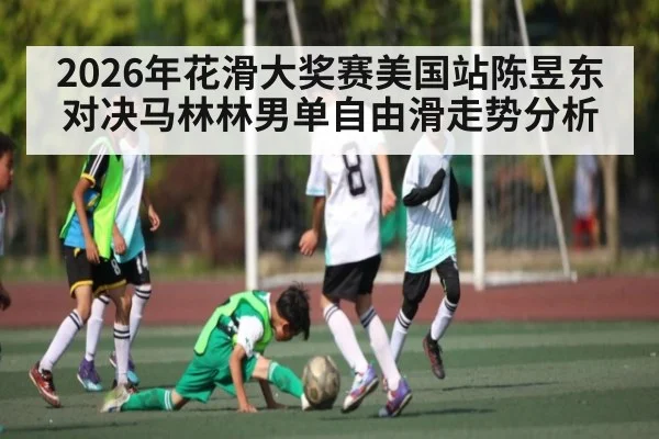 2026年花滑大奖赛美国站陈昱东对决马林林男单自由滑走势分析