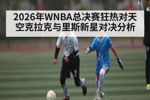 2026年WNBA总决赛狂热对天空克拉克与里斯新星对决分析